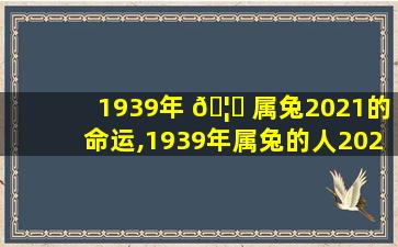 1939年 🦊 属兔2021的命运,1939年属兔的人2022年身体 🐶 怎么样